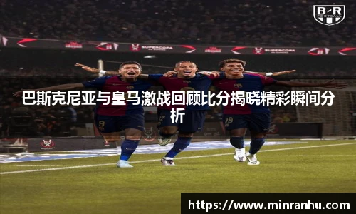 巴斯克尼亚与皇马激战回顾比分揭晓精彩瞬间分析