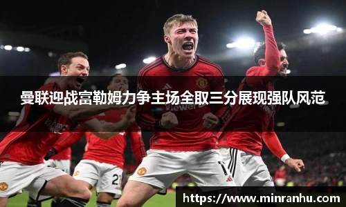 曼联迎战富勒姆力争主场全取三分展现强队风范